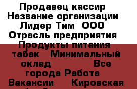 Продавец кассир › Название организации ­ Лидер Тим, ООО › Отрасль предприятия ­ Продукты питания, табак › Минимальный оклад ­ 23 530 - Все города Работа » Вакансии   . Кировская обл.,Захарищево п.